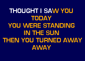 THOUGHT I SAW YOU
TODAY
YOU WERE STANDING
IN THE SUN
THEN YOU TURNED AWAY
AWAY