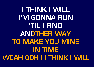 I THINK I INILL
I'M GONNA RUN
'TIL I FIND
ANOTHER WAY
TO MAKE YOU MINE

IN TIME
WOAH 00H I I THINK I VUILL