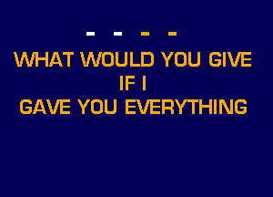 WHAT WOULD YOU GIVE
IF I

GAVE YOU EVERYTHING