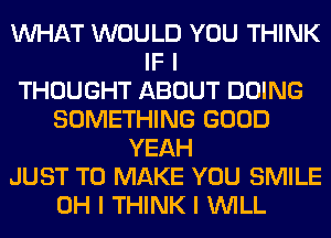 INHAT WOULD YOU THINK
IF I
THOUGHT ABOUT DOING
SOMETHING GOOD
YEAH
JUST TO MAKE YOU SMILE
OH I THINK I INILL