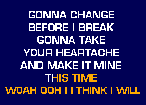 GONNA CHANGE
BEFORE I BREAK
GONNA TAKE
YOUR HEARTACHE
AND MAKE IT MINE

THIS TIME
WOAH 00H I I THINK I VUILL