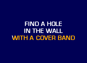 FIND A HOLE
IN THE WALL

WITH A COVER BAND