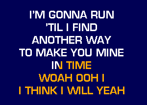 PM GONNA RUN
ITIL I FIND
ANOTHER WAY
TO MAKE YOU MINE
IN TIME
WOAH 00H I
I THINK I INILL YEAH