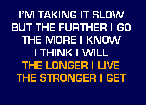 I'M TAKING IT SLOW
BUT THE FURTHER I GO
THE MORE I KNOW
I THINK I INILL
THE LONGER I LIVE
THE STRONGER I GET