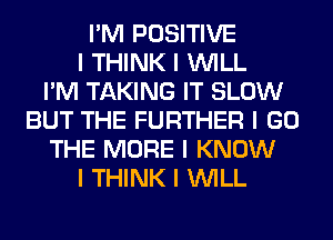 I'M POSITIVE
I THINK I INILL
I'M TAKING IT SLOW
BUT THE FURTHER I GO
THE MORE I KNOW
I THINK I INILL