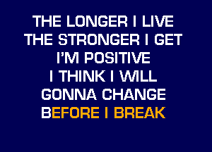 THE LONGER I LIVE
THE STRONGER I GET
I'M POSITIVE
I THINK I WILL
GONNA CHANGE
BEFORE I BREAK