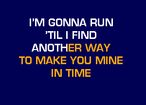 I'M GONNA RUN
'TIL I FIND
ANOTHER WAY

TO MAKE YOU MINE
IN TIME