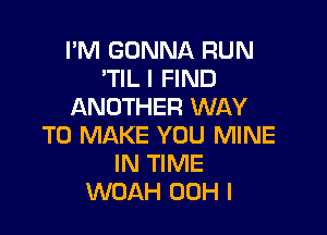 I'M GONNA RUN
'TIL I FIND
ANOTHER WAY

TO MAKE YOU MINE
IN TIME
WOAH 00H l