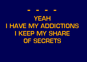 YEAH
I HAVE MY ADDICTIONS
I KEEP MY SHARE
OF SECRETS