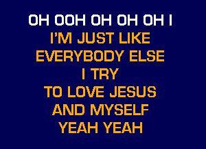 0H 00H 0H 0H OH I
I'M JUST LIKE
EVERYBODY ELSE
I TRY
TO LOVE JESUS
AND MYSELF
YEAH YEAH