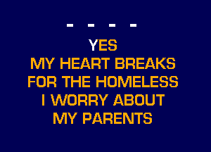 YES
MY HEART BREAKS
FOR THE HOMELESS
I WORRY ABOUT
MY PARENTS