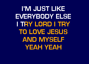 I'M JUST LIKE
EVERYBODY ELSE
I TRY LORD I TRY

TO LOVE JESUS

AND MYSELF

YEAH YEAH

g
