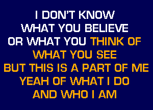 I DON'T KNOW
INHAT YOU BELIEVE
0R INHAT YOU THINK OF
INHAT YOU SEE
BUT THIS IS A PART OF ME
YEAH 0F INHAT I DO
AND INHO I AM