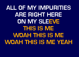 ALL OF MY IMPURITIES
ARE RIGHT HERE
ON MY SLEEVE
THIS IS ME
WOAH THIS IS ME
WOAH THIS IS ME YEAH