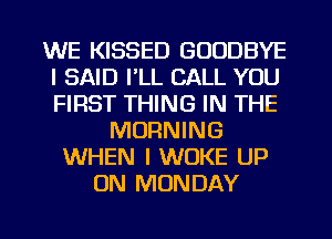WE KISSED GOODBYE
I SAID I'LL CALL YOU
FIRST THING IN THE

MORNING
WHEN I WOKE UP
ON MONDAY

g