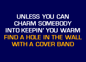 UNLESS YOU CAN
CHARM SOMEBODY
INTO KEEPIN' YOU WARM
FIND A HOLE IN THE WALL
WITH A COVER BAND