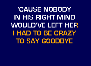 'CAUSE NOBODY
IN HIS RIGHT MIND
WOULUVE LEFT HER
I HAD TO BE CRAZY
TO SAY GOODBYE