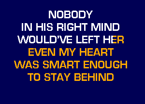 NOBODY
IN HIS RIGHT MIND
WOULD'VE LEFT HER
EVEN MY HEART
WAS SMART ENOUGH
TO STAY BEHIND