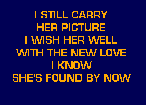 I STILL CARRY
HER PICTURE
I INISH HER WELL
INITH THE NEW LOVE
I KNOW
SHE'S FOUND BY NOW