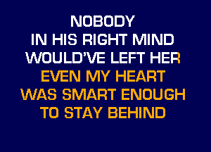NOBODY
IN HIS RIGHT MIND
WOULD'VE LEFT HER
EVEN MY HEART
WAS SMART ENOUGH
TO STAY BEHIND