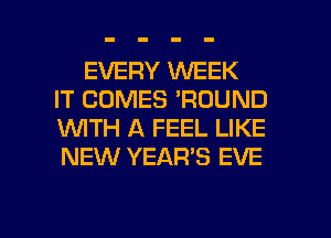 EVERY WEEK
IT COMES 'RDUND
WTH A FEEL LIKE
NEW YEAR'S EVE

g