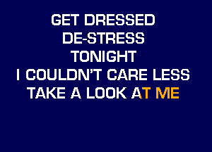 GET DRESSED
DE-STRESS
TONIGHT
I COULDN'T CARE LESS
TAKE A LOOK AT ME