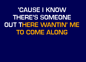 'CAUSE I KNOW
THERE'S SOMEONE
OUT THERE WANTIM ME
TO COME ALONG