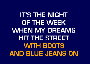 ITS THE NIGHT
OF THE WEEK
WHEN MY DREAMS
HIT THE STREET
WTH BOOTS
AND BLUE JEANS 0N