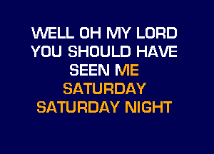 WELL OH MY LORD
YOU SHOULD HAVE
SEEN ME
SATURDAY
SATURDAY NIGHT