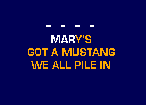 MARY'S
GOT A MUSTANG

WE ALL PILE IN