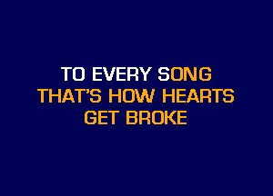 T0 EVERY SONG
THAT'S HOW HEARTS

GET BROKE