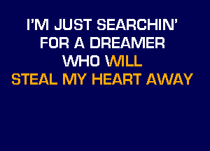 I'M JUST SEARCHIN'
FOR A DREAMER
WHO WILL
STEAL MY HEART AWAY