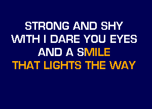STRONG AND SHY
WITH I DARE YOU EYES
AND A SMILE
THAT LIGHTS THE WAY