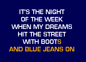 ITS THE NIGHT
OF THE WEEK
WHEN MY DREAMS
HIT THE STREET
WTH BOOTS
AND BLUE JEANS 0N