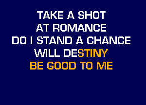 TAKE A SHOT
AT ROMANCE
DO I STAND A CHANCE
WILL DESTINY
BE GOOD TO ME