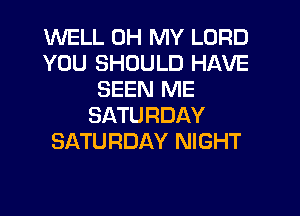 WELL OH MY LORD
YOU SHOULD HAVE
SEEN ME
SATURDAY
SATURDAY NIGHT