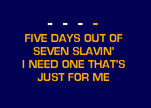 FIVE DAYS OUT OF
SEVEN SLAVIN'

I NEED ONE THAT'S
JUST FOR ME