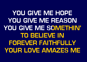 YOU GIVE ME HOPE
YOU GIVE ME REASON
YOU GIVE ME SOMETHIN'
TO BELIEVE IN
FOREVER FAITHFULLY
YOUR LOVE AMAZES ME
