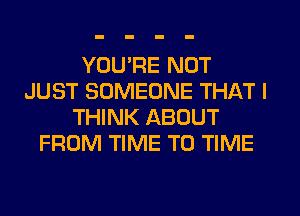 YOU'RE NOT
JUST SOMEONE THAT I
THINK ABOUT
FROM TIME TO TIME