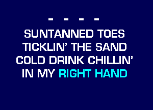 SUNTANNED TOES
TICKLIM THE SAND
COLD DRINK CHILLIN'
IN MY RIGHT HAND