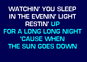 WATCHIM YOU SLEEP
IN THE EVENIN' LIGHT
RESTIN' UP
FOR A LONG LONG NIGHT
'CAUSE WHEN
THE SUN GOES DOWN