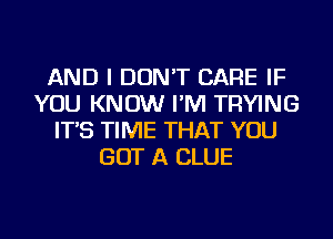 AND I DON'T CARE IF
YOU KNOW I'M TRYING
IT'S TIME THAT YOU
GOT A CLUE