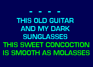 THIS OLD GUITAR
AND MY DARK
SUNGLASSES
THIS SWEET CONCOCTION
IS SMOOTH AS MOLASSES