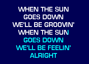 WHEN THE SUN
GOES DOWN
WE'LL BE GROOVIM
WHEN THE SUN
GOES DOWN
WE'LL BE FEELIN'
ALRIGHT