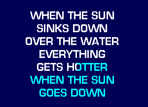 WHEN THE SUN
SINKS DOWN
OVER THE WATER
EVERYTHING
GETS HO'I'I'ER
XNHEN THE SUN
GOES DOWN