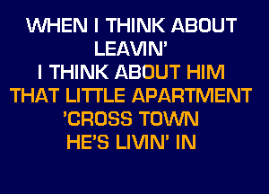 WHEN I THINK ABOUT
LEl-W'IN'

I THINK ABOUT HIM
THAT LITI'LE APARTMENT
'CROSS TOWN
HE'S LIVIN' IN