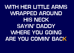 WITH HER LITI'LE ARMS
WRAPPED AROUND
HIS NECK
SAYIN' DADDY
WHERE YOU GOING
ARE YOU COMIM BACK