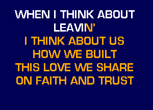 WHEN I THINK ABOUT
LEl-W'IN'

I THINK ABOUT US
HOW WE BUILT
THIS LOVE WE SHARE
0N FAITH AND TRUST