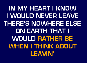 IN MY HEART I KNOW
I WOULD NEVER LEAVE
THERE'S NOINHERE ELSE
ON EARTH THAT I
WOULD RATHER BE
INHEN I THINK ABOUT
LEl-W'IN'