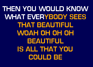 THEN YOU WOULD KNOW
WHAT EVERYBODY SEES
THAT BEAUTIFUL
WOAH 0H 0H 0H
BEAUTIFUL
IS ALL THAT YOU
COULD BE